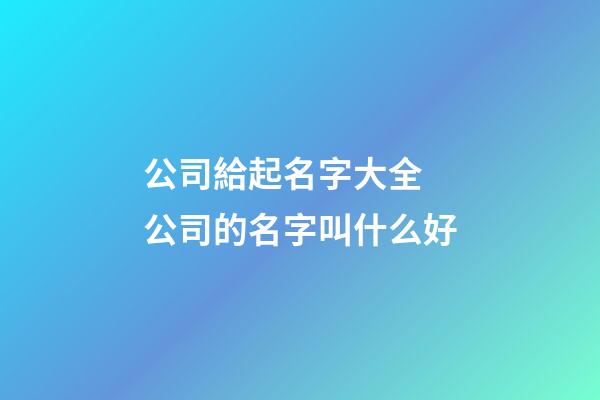 公司給起名字大全 公司的名字叫什么好-第1張-公司起名-玄機派